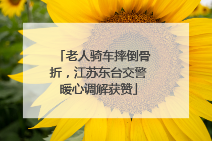 老人骑车摔倒骨折，江苏东台交警暖心调解获赞