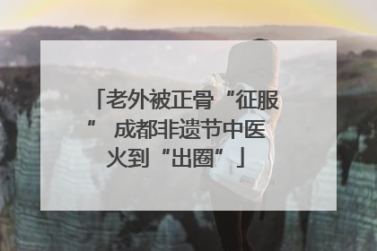 老外被正骨“征服” 成都非遗节中医火到“出圈”