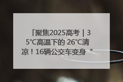 聚焦2025高考｜35℃高温下的 26℃清凉！16辆公交车变身“助考驿站”为高考护航