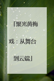 聚光黄梅戏：从舞台到云端