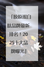 胶原蛋白肽品牌最新排名！2025十大品牌曝光