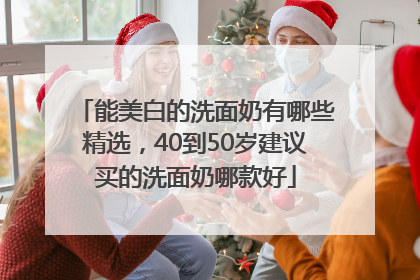 能美白的洗面奶有哪些精选，40到50岁建议买的洗面奶哪款好