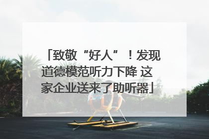 致敬“好人”！发现道德模范听力下降 这家企业送来了助听器