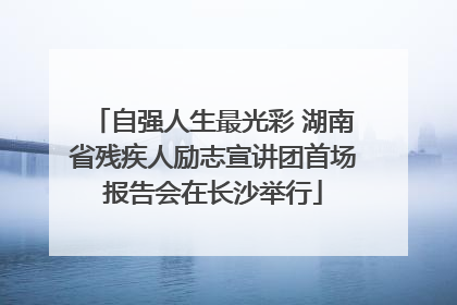 自强人生最光彩 湖南省残疾人励志宣讲团首场报告会在长沙举行