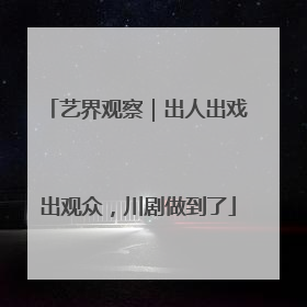 艺界观察｜出人出戏出观众，川剧做到了