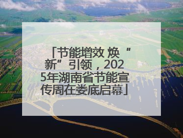 节能增效 焕“新”引领，2025年湖南省节能宣传周在娄底启幕