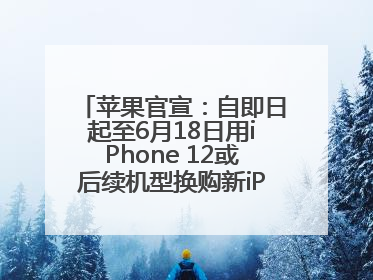 苹果官宣：自即日起至6月18日用iPhone 12或后续机型换购新iPhone，可享额外折抵优惠