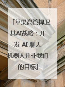 苹果高管捍卫其AI战略：开发 AI 聊天机器人并非我们的目标