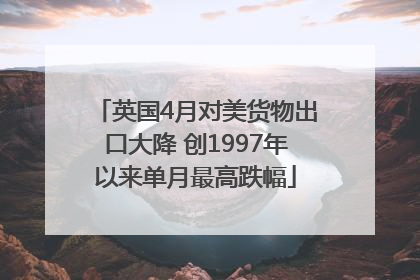 英国4月对美货物出口大降 创1997年以来单月最高跌幅