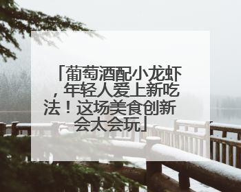 葡萄酒配小龙虾，年轻人爱上新吃法！这场美食创新会太会玩
