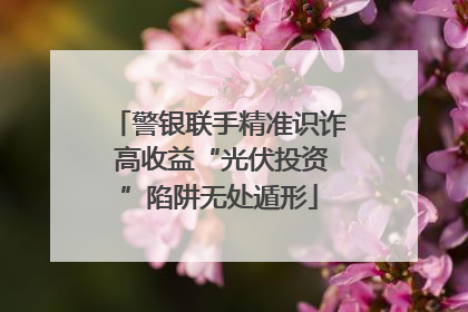 警银联手精准识诈 高收益“光伏投资”陷阱无处遁形