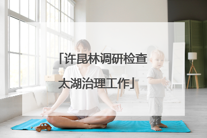 许昆林调研检查太湖治理工作