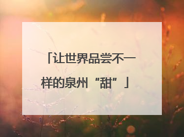 让世界品尝不一样的泉州“甜”