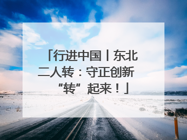 行进中国丨东北二人转：守正创新“转”起来！