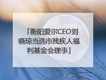 衡阳爱尔CEO刘晓琼当选市残疾人福利基金会理事