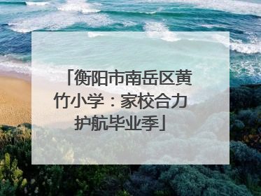 衡阳市南岳区黄竹小学：家校合力护航毕业季
