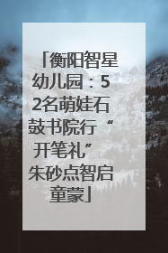 衡阳智星幼儿园：52名萌娃石鼓书院行“开笔礼” 朱砂点智启童蒙