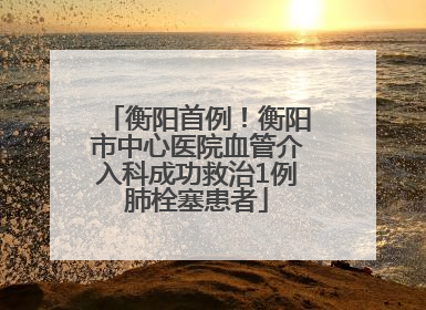 衡阳首例！衡阳市中心医院血管介入科成功救治1例肺栓塞患者