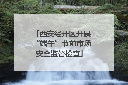 西安经开区开展“端午”节前市场安全监督检查