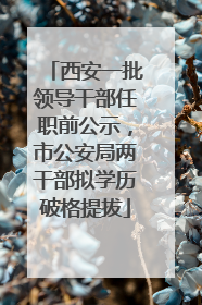 西安一批领导干部任职前公示，市公安局两干部拟学历破格提拔