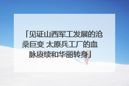 见证山西军工发展的沧桑巨变 太原兵工厂的血脉赓续和华丽转身