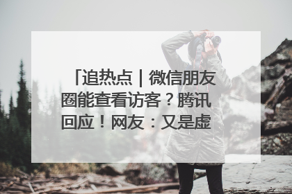 追热点｜微信朋友圈能查看访客？腾讯回应！网友：又是虚惊一场……