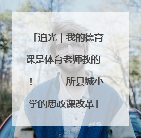 追光｜我的德育课是体育老师教的！——一所县城小学的思政课改革