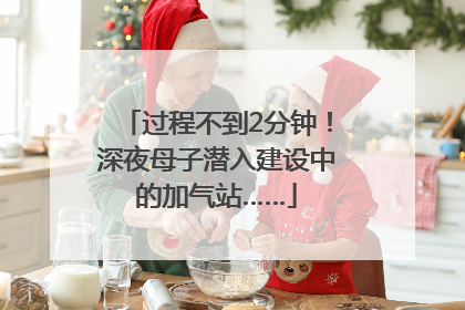 过程不到2分钟！深夜母子潜入建设中的加气站……
