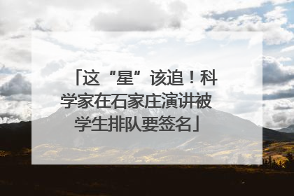 这“星”该追！科学家在石家庄演讲被学生排队要签名