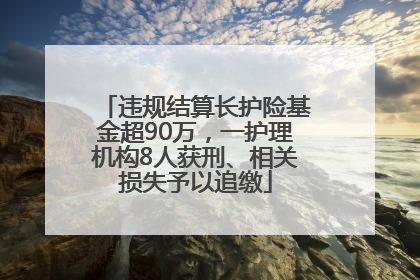 违规结算长护险基金超90万，一护理机构8人获刑、相关损失予以追缴