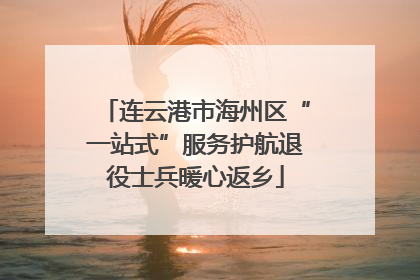连云港市海州区“一站式”服务护航退役士兵暖心返乡