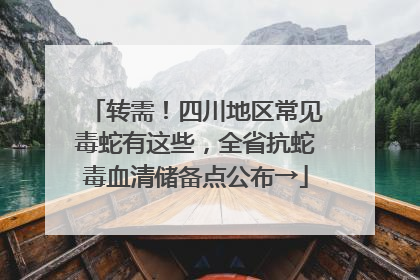 转需！四川地区常见毒蛇有这些，全省抗蛇毒血清储备点公布→