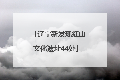 辽宁新发现红山文化遗址44处