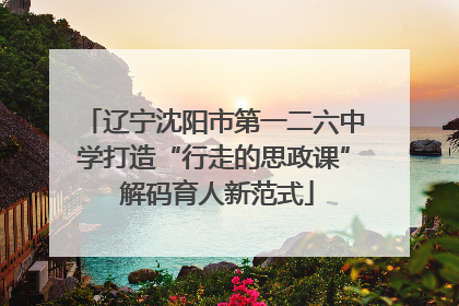 辽宁沈阳市第一二六中学打造“行走的思政课” 解码育人新范式
