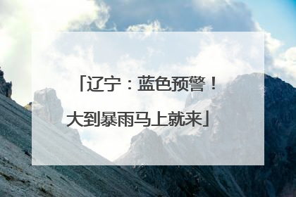 辽宁：蓝色预警！大到暴雨马上就来
