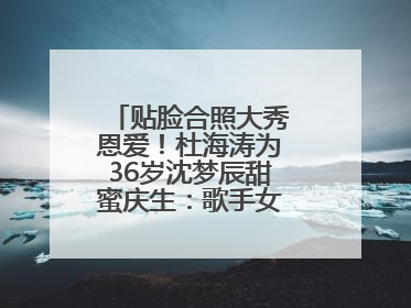 贴脸合照大秀恩爱！杜海涛为36岁沈梦辰甜蜜庆生：歌手女主持生日快乐