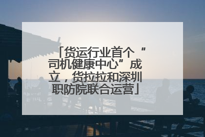 货运行业首个“司机健康中心”成立，货拉拉和深圳职防院联合运营