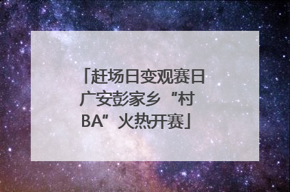 赶场日变观赛日 广安彭家乡“村BA”火热开赛
