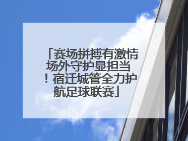 赛场拼搏有激情 场外守护显担当！宿迁城管全力护航足球联赛