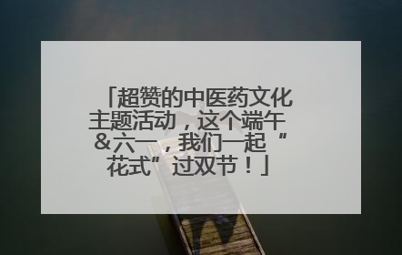 超赞的中医药文化主题活动，这个端午＆六一，我们一起“花式”过双节！