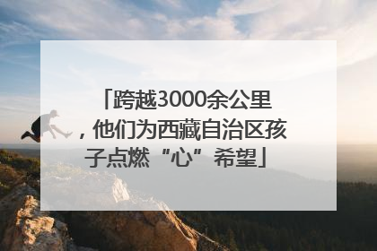 跨越3000余公里，他们为西藏自治区孩子点燃“心”希望