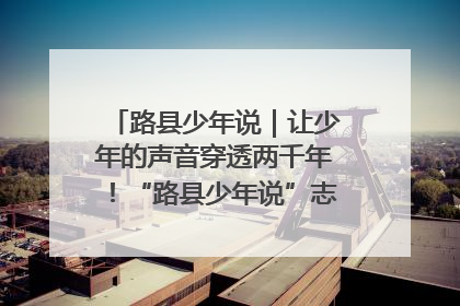 路县少年说｜让少年的声音穿透两千年！“路县少年说”志愿讲解招募启动