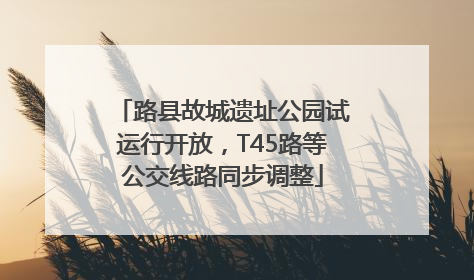 路县故城遗址公园试运行开放，T45路等公交线路同步调整
