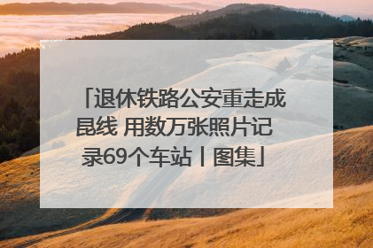 退休铁路公安重走成昆线 用数万张照片记录69个车站丨图集
