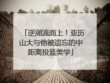 逆潮流而上！亚历山大与他被遗忘的中距离投篮美学