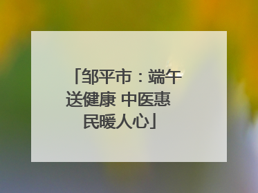邹平市：端午送健康 中医惠民暖人心