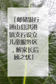 邮储银行通山县洪港镇支行设立儿童服务区，解家长后顾之忧