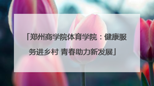 郑州商学院体育学院：健康服务进乡村 青春助力新发展