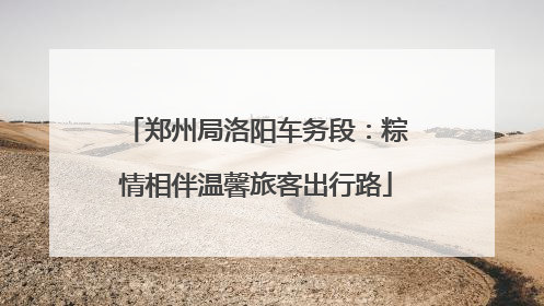 郑州局洛阳车务段：粽情相伴温馨旅客出行路