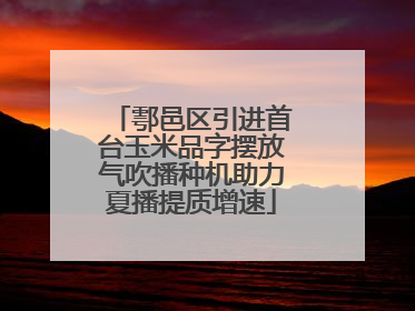 鄠邑区引进首台玉米品字摆放气吹播种机助力夏播提质增速